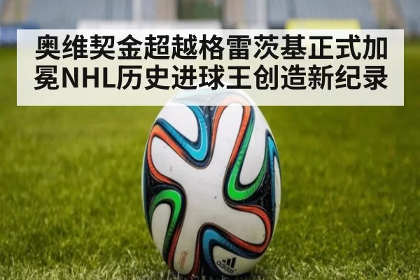 奥维契金超越格雷茨基正式加冕NHL历史进球王创造新纪录