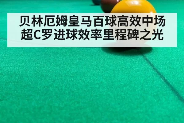 贝林厄姆皇马百球高效中场超C罗进球效率里程碑之光