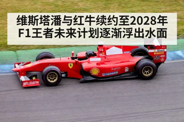 维斯塔潘与红牛续约至2028年F1王者未来计划逐渐浮出水面
