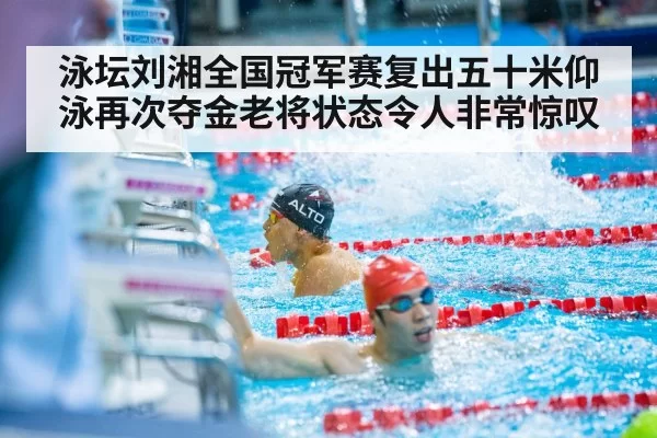 泳坛刘湘全国冠军赛复出五十米仰泳再次夺金老将状态令人非常惊叹