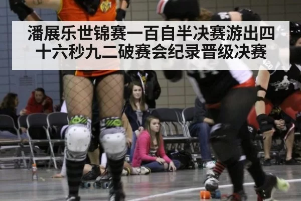 潘展乐世锦赛一百自半决赛游出四十六秒九二破赛会纪录晋级决赛