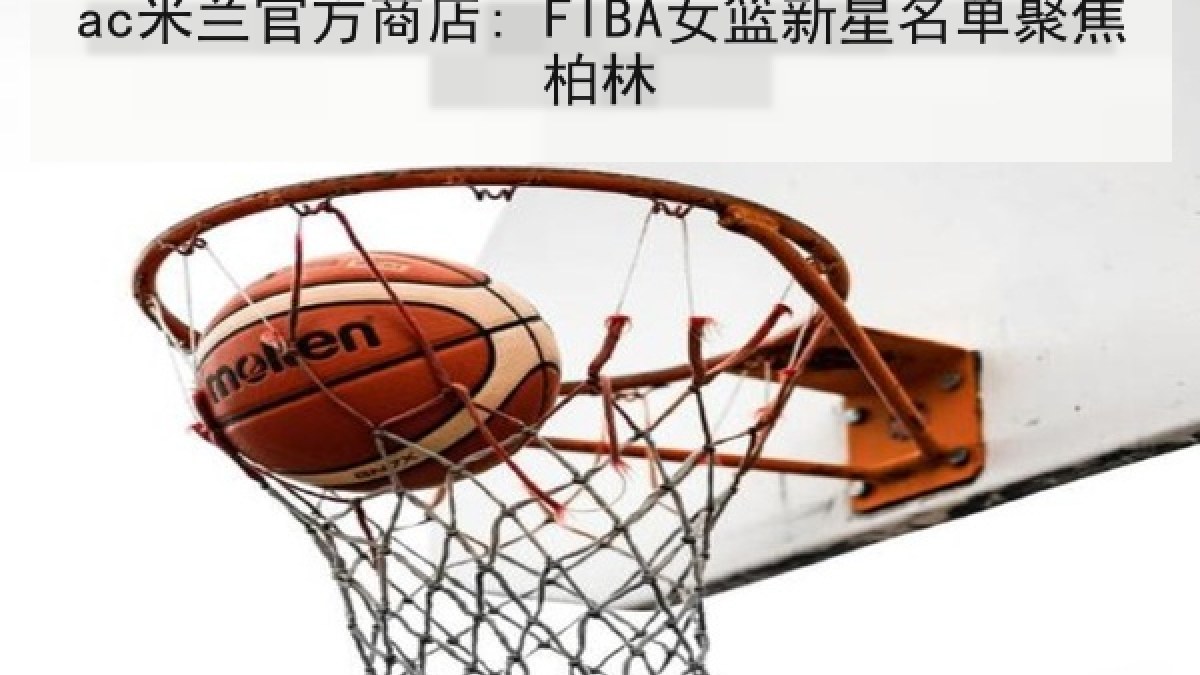 ac米兰官方商店: FIBA女篮新星名单聚焦柏林 ac米兰官方商店: FIBA女篮新星名单聚焦柏林